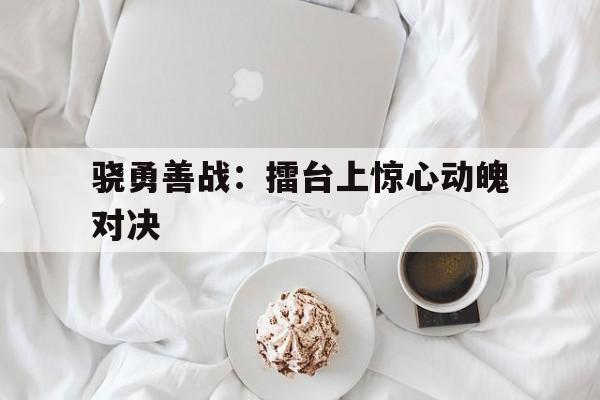 od体育官网-骁勇善战：擂台上惊心动魄对决的简单介绍